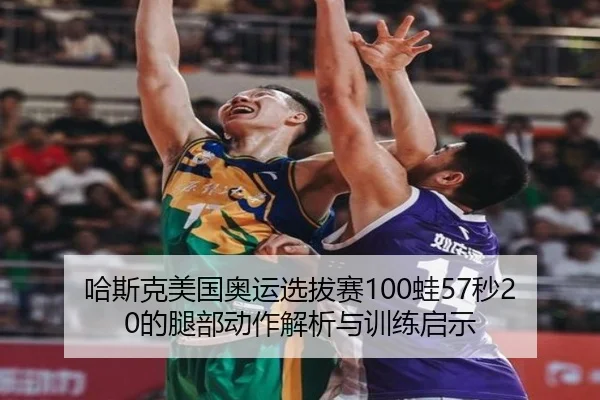 哈斯克美国奥运选拔赛100蛙57秒20的腿部动作解析与训练启示